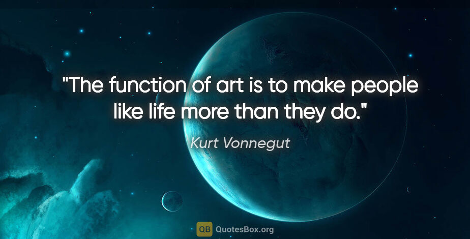 Kurt Vonnegut quote: "The function of art is to make people like life more than they..."