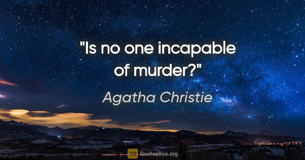 Agatha Christie quote: "Is no one incapable of murder?"