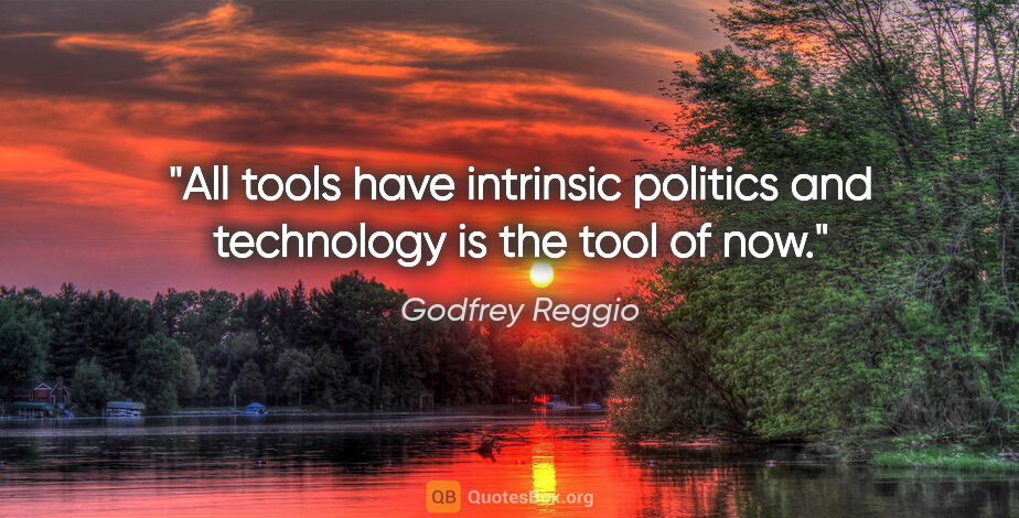Godfrey Reggio quote: "All tools have intrinsic politics and technology is the tool..."