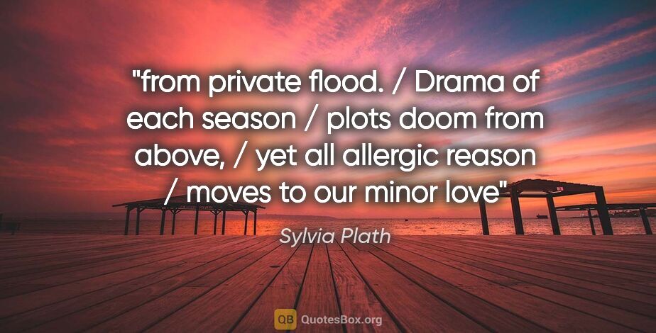 Sylvia Plath quote: "from private flood. / Drama of each season / plots doom from..."