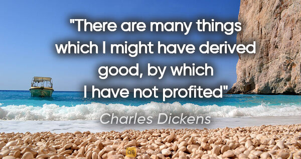 Charles Dickens quote: "There are many things which I might have derived good, by..."