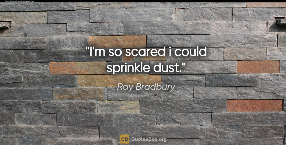 Ray Bradbury quote: "I'm so scared i could sprinkle dust."