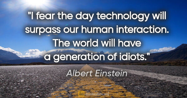 Albert Einstein quote: "I fear the day technology will surpass our human interaction...."