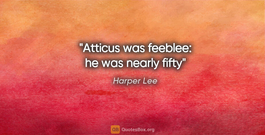 Harper Lee quote: "Atticus was feeblee: he was nearly fifty"