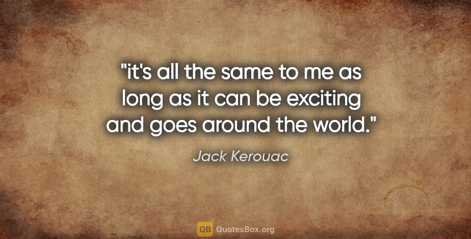 Jack Kerouac quote: "it's all the same to me as long as it can be exciting and goes..."