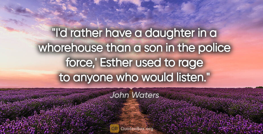 John Waters quote: "I'd rather have a daughter in a whorehouse than a son in the..."