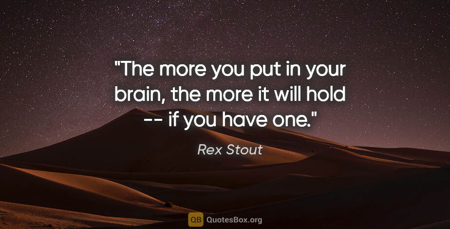Rex Stout quote: "The more you put in your brain, the more it will hold -- if..."