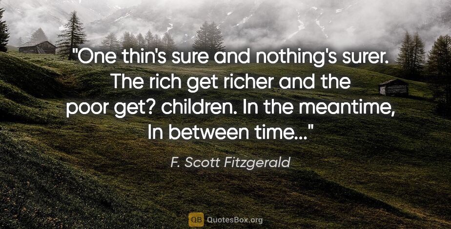 F. Scott Fitzgerald quote: "One thin's sure and nothing's surer. The rich get richer and..."