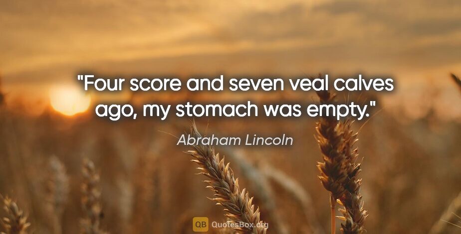 Abraham Lincoln quote: "Four score and seven veal calves ago, my stomach was empty."