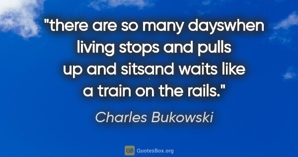 Charles Bukowski quote: "there are so many dayswhen living stops and pulls up and..."