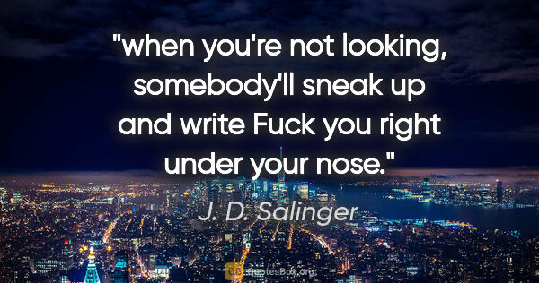 J. D. Salinger quote: "when you're not looking, somebody'll sneak up and write "Fuck..."