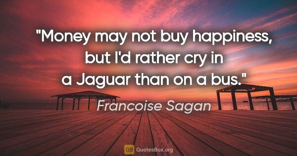 Francoise Sagan quote: "Money may not buy happiness, but I'd rather cry in a Jaguar..."