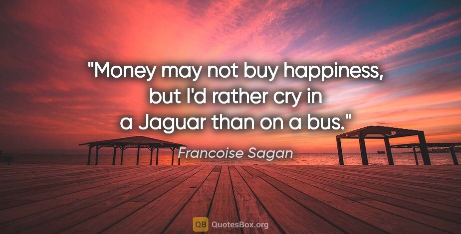 Francoise Sagan quote: "Money may not buy happiness, but I'd rather cry in a Jaguar..."