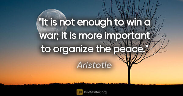 Aristotle quote: "It is not enough to win a war; it is more important to..."