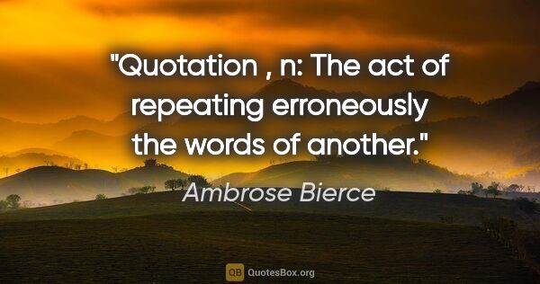 Ambrose Bierce quote: "Quotation , n: The act of repeating erroneously the words of..."