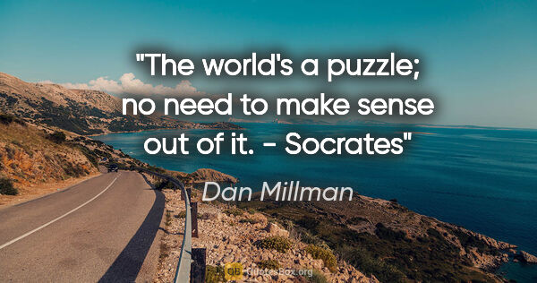 Dan Millman quote: "The world's a puzzle; no need to make sense out of it." -..."