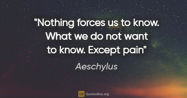 Aeschylus quote: "Nothing forces us to know. What we do not want to know. Except..."