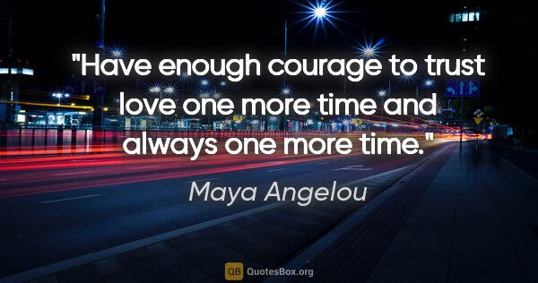 Maya Angelou quote: "Have enough courage to trust love one more time and always one..."
