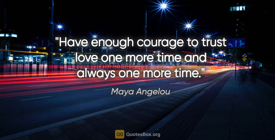 Maya Angelou quote: "Have enough courage to trust love one more time and always one..."