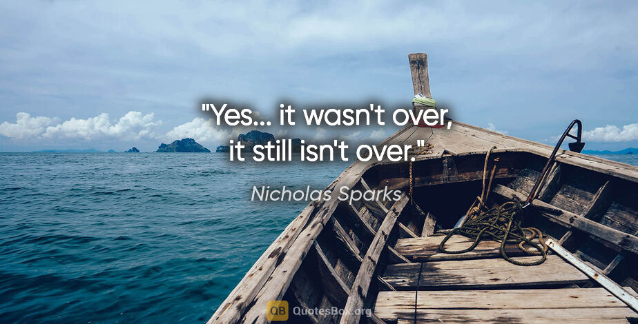 Nicholas Sparks quote: "Yes... it wasn't over, it still isn't over."