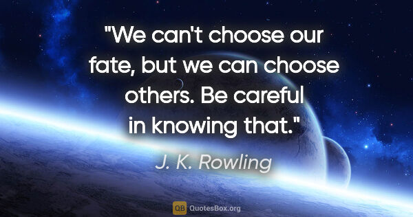 J. K. Rowling quote: "We can't choose our fate, but we can choose others. Be careful..."