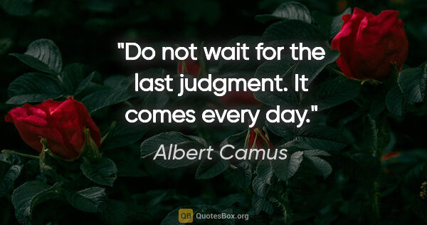 Albert Camus quote: "Do not wait for the last judgment. It comes every day."