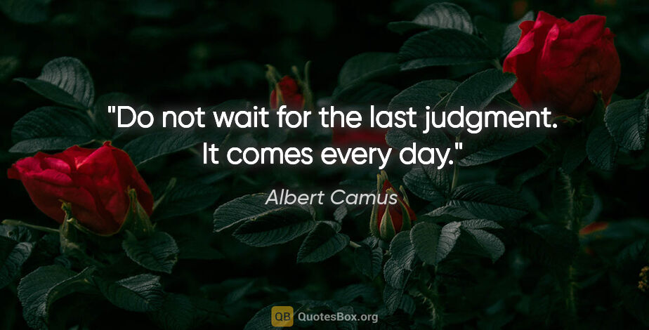 Albert Camus quote: "Do not wait for the last judgment. It comes every day."