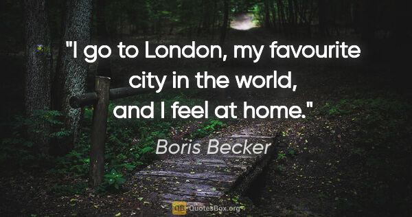 Boris Becker quote: "I go to London, my favourite city in the world, and I feel at..."