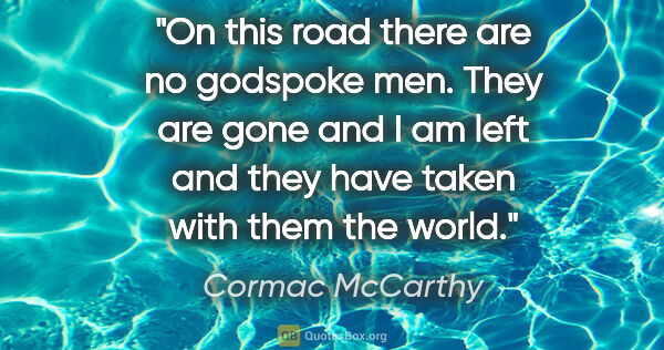 Cormac McCarthy quote: "On this road there are no godspoke men. They are gone and I am..."