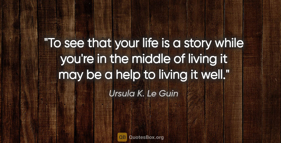 Ursula K. Le Guin quote: "To see that your life is a story while you're in the middle of..."