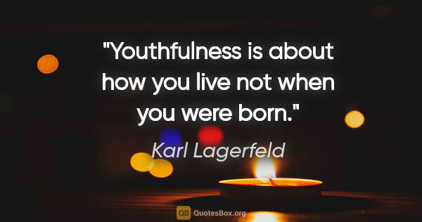 Karl Lagerfeld quote: "Youthfulness is about how you live not when you were born."