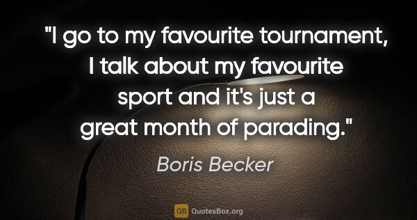 Boris Becker quote: "I go to my favourite tournament, I talk about my favourite..."
