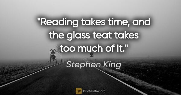 Stephen King quote: "Reading takes time, and the glass teat takes too much of it."