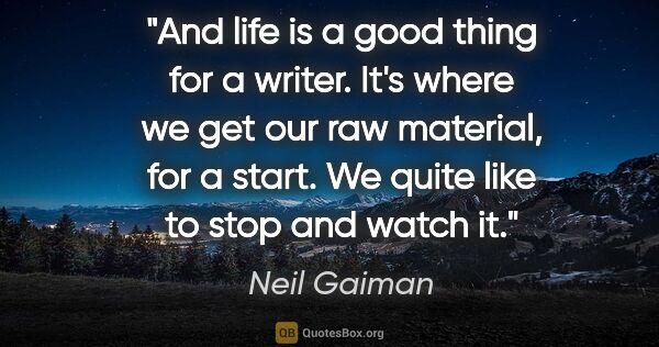 Neil Gaiman quote: "And life is a good thing for a writer. It's where we get our..."