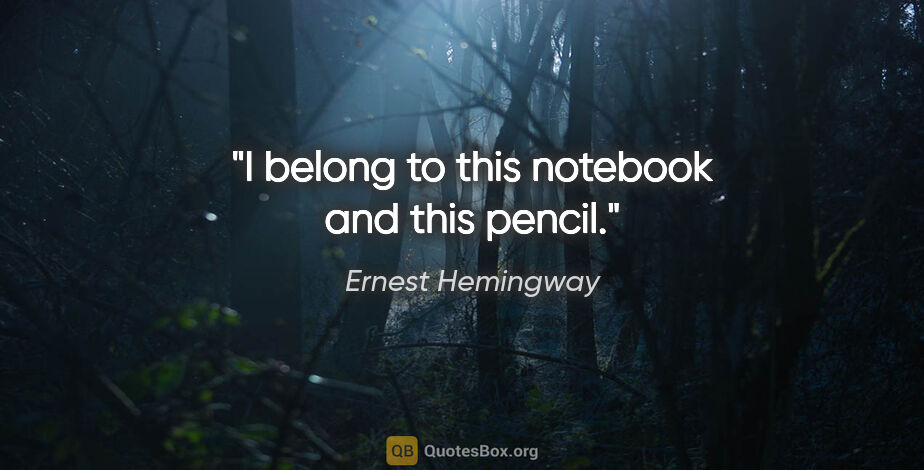 Ernest Hemingway quote: "I belong to this notebook and this pencil."