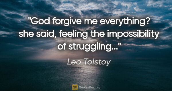 Leo Tolstoy quote: "God forgive me everything? she said, feeling the impossibility..."