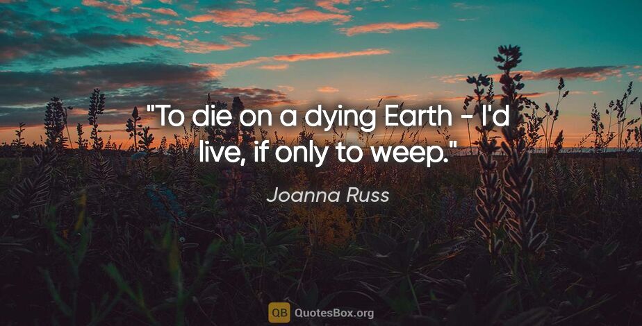 Joanna Russ quote: "To die on a dying Earth - I'd live, if only to weep."