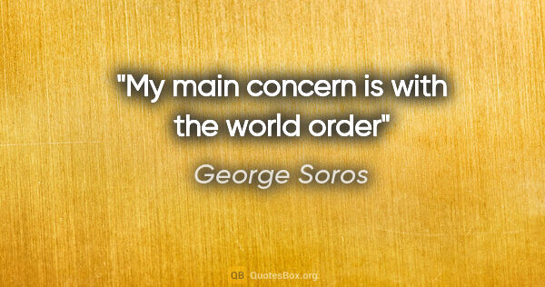 George Soros quote: "My main concern is with the world order"