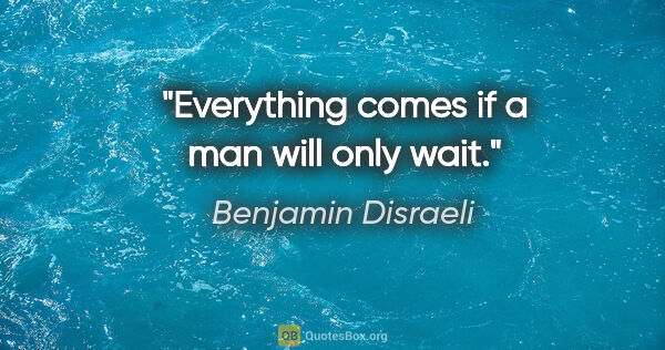 Benjamin Disraeli quote: "Everything comes if a man will only wait."