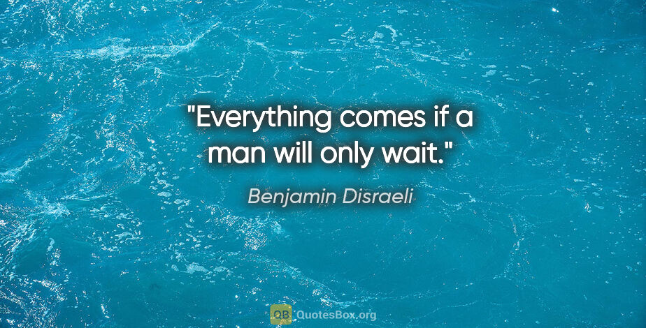 Benjamin Disraeli quote: "Everything comes if a man will only wait."