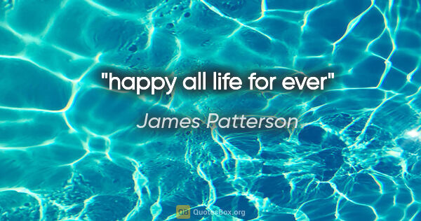 James Patterson quote: "happy all life for ever"