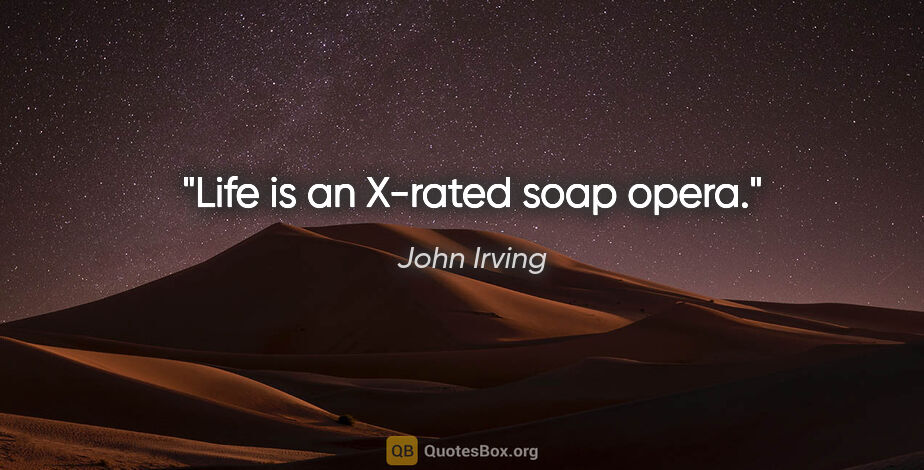 John Irving quote: "Life is an X-rated soap opera."