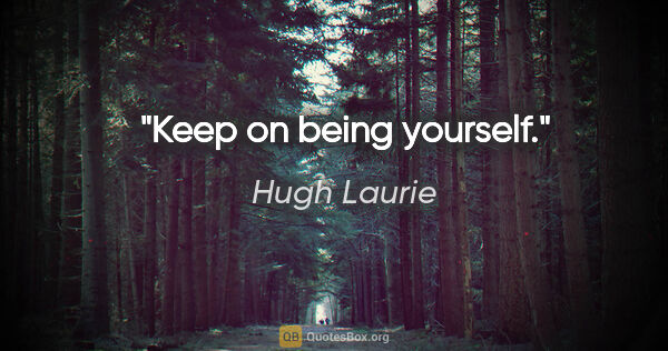 Hugh Laurie quote: "Keep on being yourself."