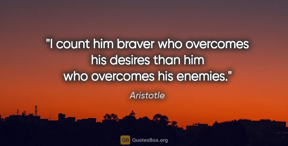 Aristotle quote: "I count him braver who overcomes his desires than him who..."