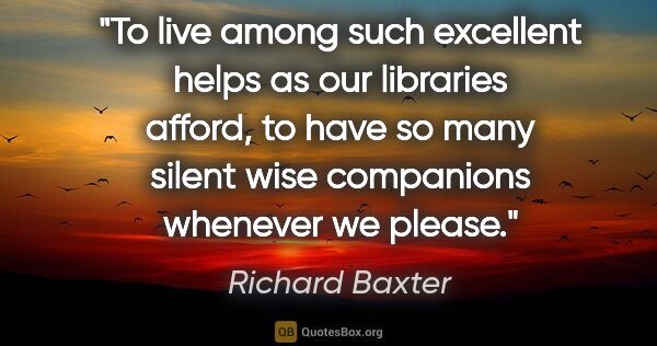 Richard Baxter quote: "To live among such excellent helps as our libraries afford, to..."