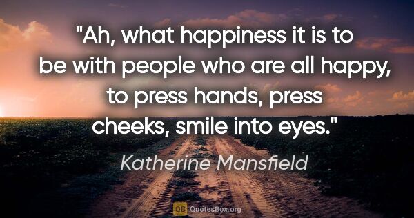 Katherine Mansfield quote: "Ah, what happiness it is to be with people who are all happy,..."