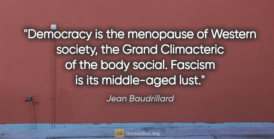Jean Baudrillard quote: "Democracy is the menopause of Western society, the Grand..."