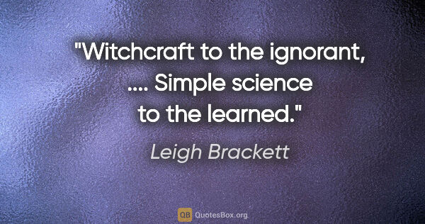 Leigh Brackett quote: "Witchcraft to the ignorant, .... Simple science to the learned."