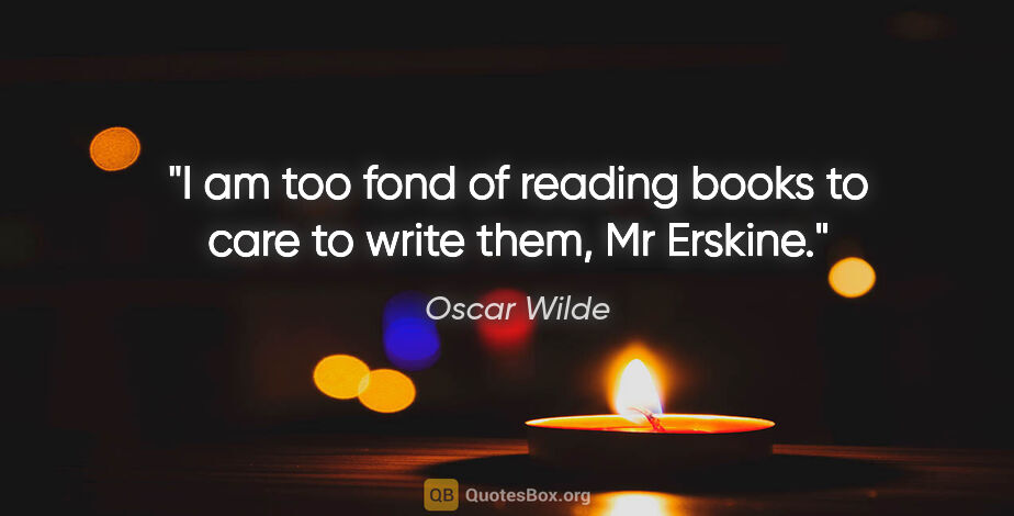 Oscar Wilde quote: "I am too fond of reading books to care to write them, Mr Erskine."