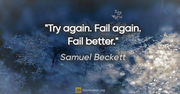 Samuel Beckett quote: "Try again. Fail again. Fail better."